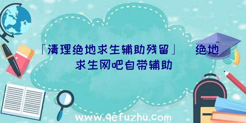 「清理绝地求生辅助残留」|绝地求生网吧自带辅助